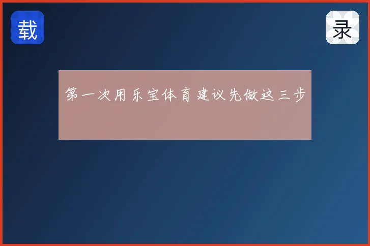 第一次用乐宝体育建议先做这三步