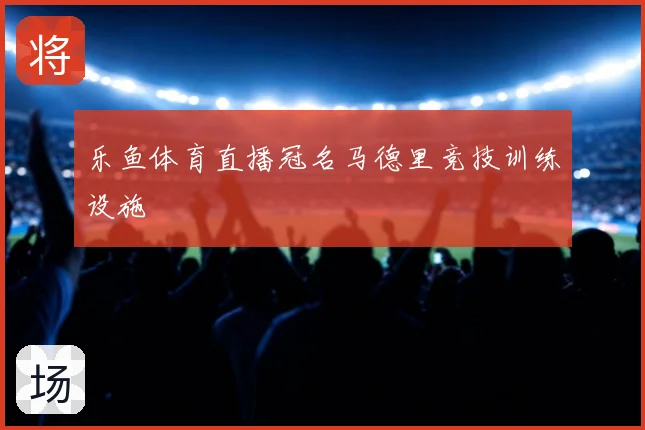 乐鱼体育直播冠名马德里竞技训练设施